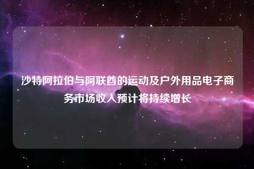 沙特阿拉伯与阿联酋的运动及户外用品电子商务市场收入预计将持续增长