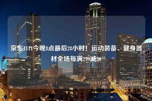 京东1111今晚8点最后28小时！运动装备、健身器材全场每满299减50