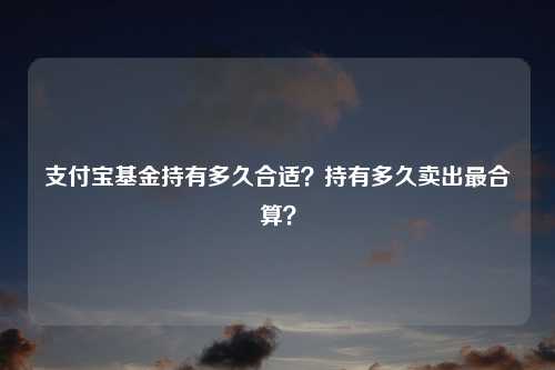 支付宝基金持有多久合适？持有多久卖出最合算？