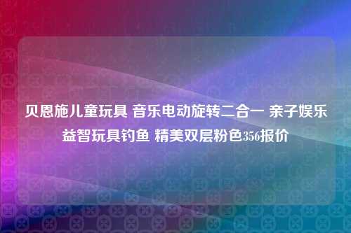 贝恩施儿童玩具 音乐电动旋转二合一 亲子娱乐益智玩具钓鱼 精美双层粉色356报价