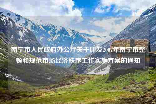 南宁市人民政府办公厅关于印发2007年南宁市整顿和规范市场经济秩序工作实施方案的通知