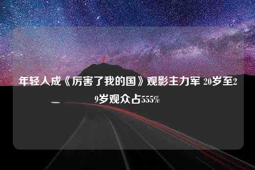 年轻人成《厉害了我的国》观影主力军 20岁至29岁观众占555%