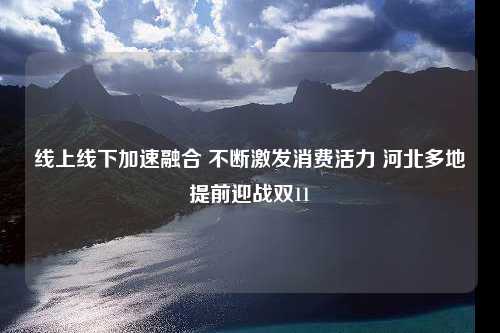 线上线下加速融合 不断激发消费活力 河北多地提前迎战双11