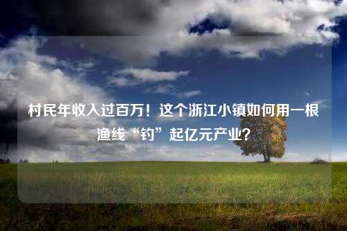 村民年收入过百万！这个浙江小镇如何用一根渔线“钓”起亿元产业？