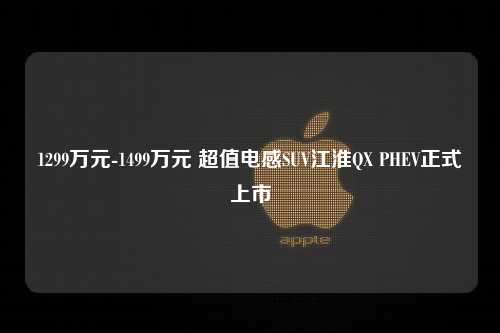 1299万元-1499万元 超值电感SUV江淮QX PHEV正式上市