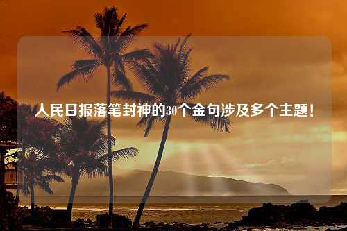 人民日报落笔封神的30个金句涉及多个主题！