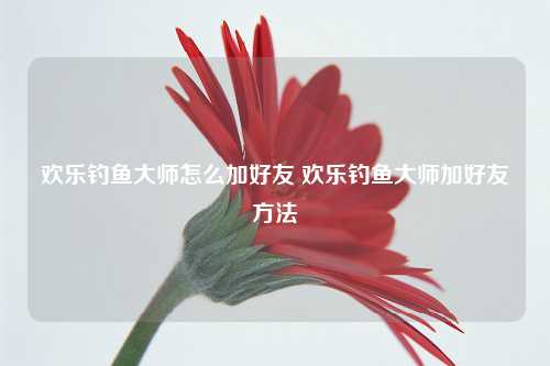 欢乐钓鱼大师怎么加好友 欢乐钓鱼大师加好友方法