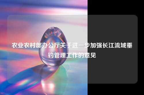 农业农村部办公厅关于进一步加强长江流域垂钓管理工作的意见