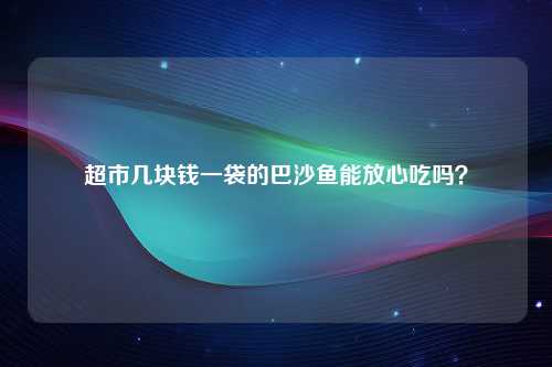 超市几块钱一袋的巴沙鱼能放心吃吗？