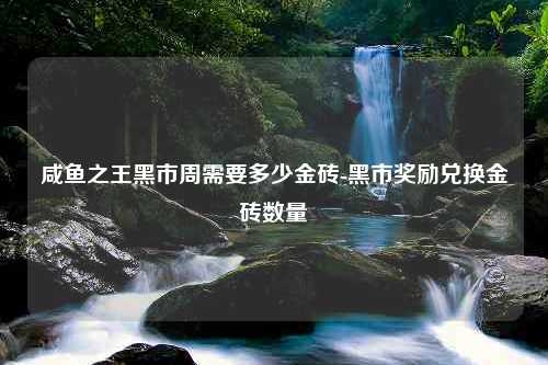 咸鱼之王黑市周需要多少金砖-黑市奖励兑换金砖数量