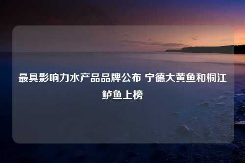 最具影响力水产品品牌公布 宁德大黄鱼和桐江鲈鱼上榜