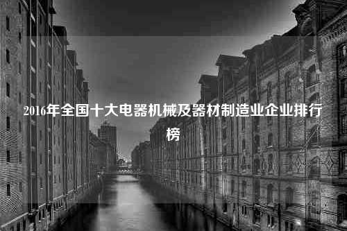 2016年全国十大电器机械及器材制造业企业排行榜