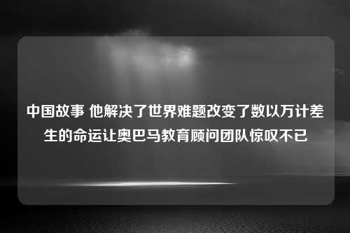 中国故事 他解决了世界难题改变了数以万计差生的命运让奥巴马教育顾问团队惊叹不已