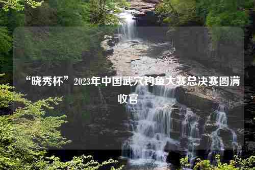 “晓秀杯”2023年中国武穴钓鱼大赛总决赛圆满收官