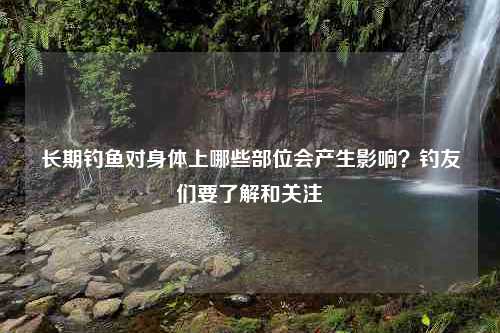 长期钓鱼对身体上哪些部位会产生影响？钓友们要了解和关注