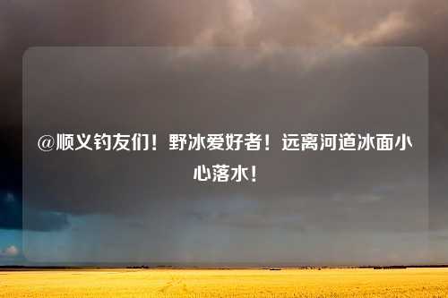 @顺义钓友们！野冰爱好者！远离河道冰面小心落水！