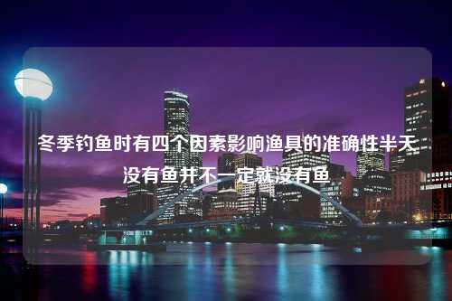 冬季钓鱼时有四个因素影响渔具的准确性半天没有鱼并不一定就没有鱼