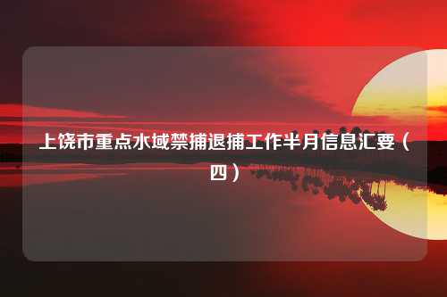 上饶市重点水域禁捕退捕工作半月信息汇要（四）