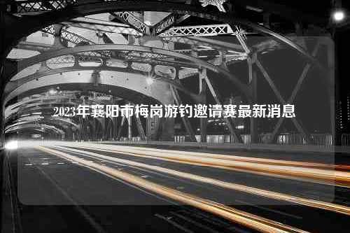 2023年襄阳市梅岗游钓邀请赛最新消息