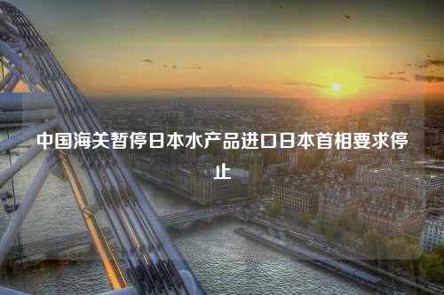 中国海关暂停日本水产品进口日本首相要求停止