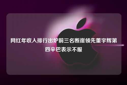 网红年收入排行出炉前三名断崖领先董宇辉第四辛巴表示不服