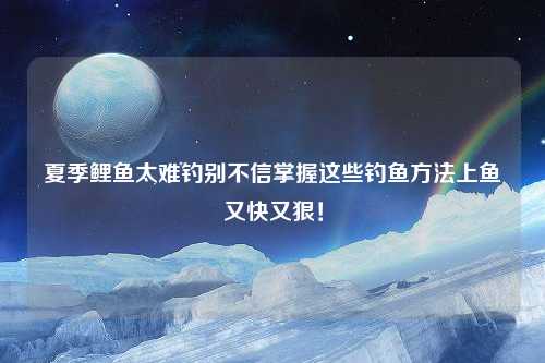 夏季鲤鱼太难钓别不信掌握这些钓鱼方法上鱼又快又狠！