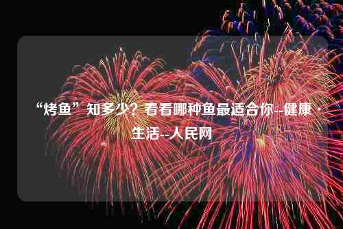 “烤鱼”知多少？看看哪种鱼最适合你--健康·生活--人民网