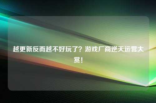 越更新反而越不好玩了？游戏厂商逆天运营大赏！