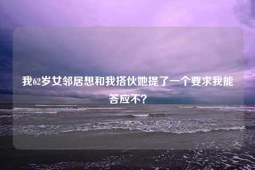 我62岁女邻居想和我搭伙她提了一个要求我能答应不？