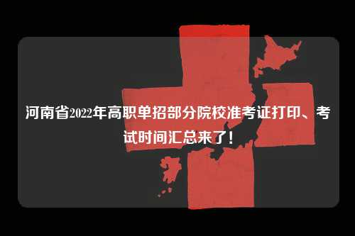 河南省2022年高职单招部分院校准考证打印、考试时间汇总来了！