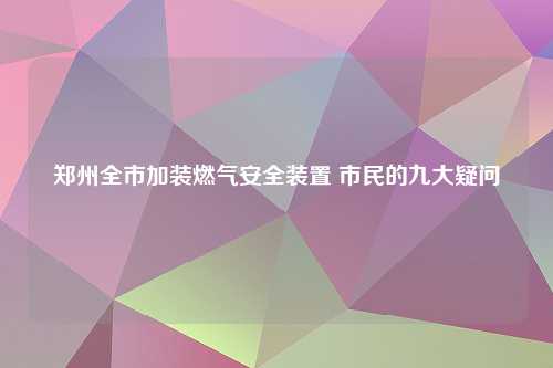 郑州全市加装燃气安全装置 市民的九大疑问