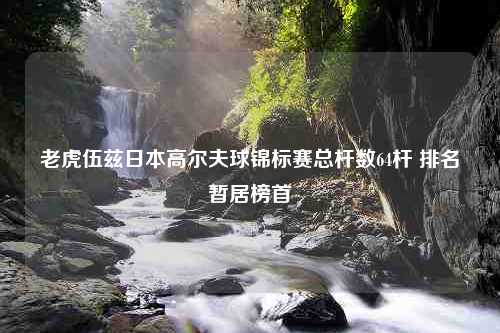 老虎伍兹日本高尔夫球锦标赛总杆数64杆 排名暂居榜首