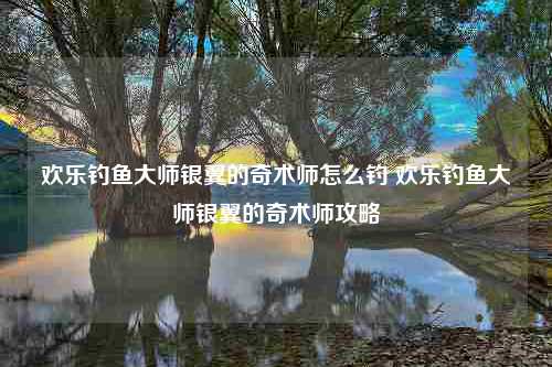 欢乐钓鱼大师银翼的奇术师怎么钓 欢乐钓鱼大师银翼的奇术师攻略