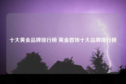 十大黄金品牌排行榜 黄金首饰十大品牌排行榜