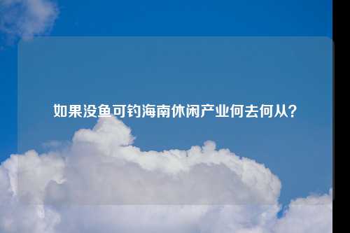 如果没鱼可钓海南休闲产业何去何从？