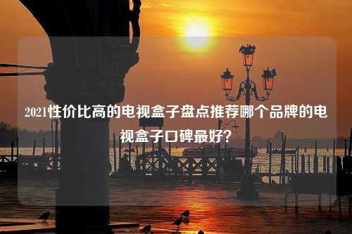 2021性价比高的电视盒子盘点推荐哪个品牌的电视盒子口碑最好？