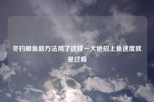 冬钓鲫鱼新方法用了这样一大绝招上鱼速度就是过瘾