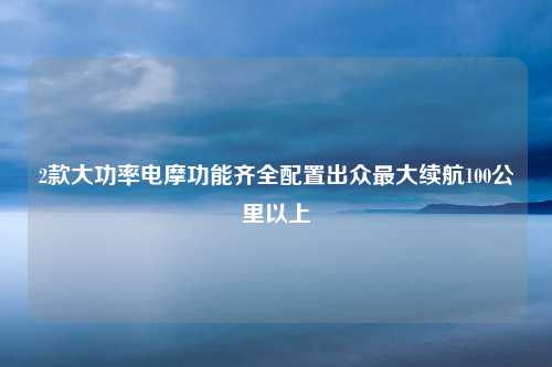 2款大功率电摩功能齐全配置出众最大续航100公里以上