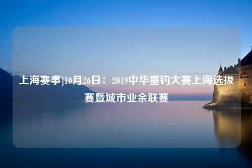 上海赛事]10月26日：2019中华垂钓大赛上海选拔赛暨城市业余联赛