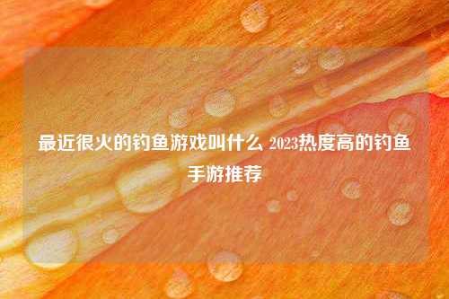 最近很火的钓鱼游戏叫什么 2023热度高的钓鱼手游推荐