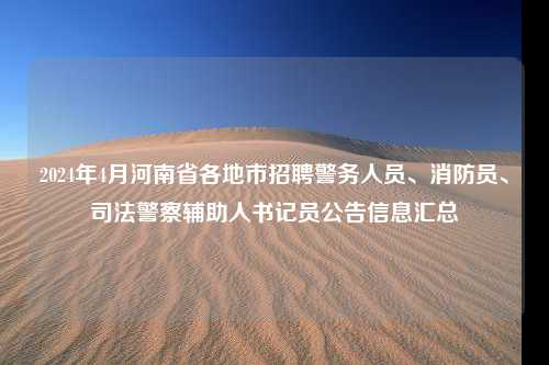 2024年4月河南省各地市招聘警务人员、消防员、司法警察辅助人书记员公告信息汇总