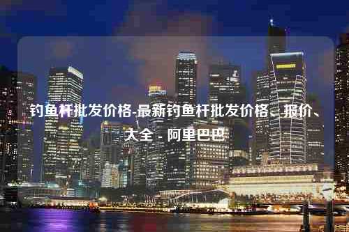 钓鱼杆批发价格-最新钓鱼杆批发价格、报价、大全 - 阿里巴巴