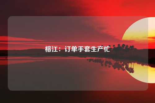 榕江：订单手套生产忙