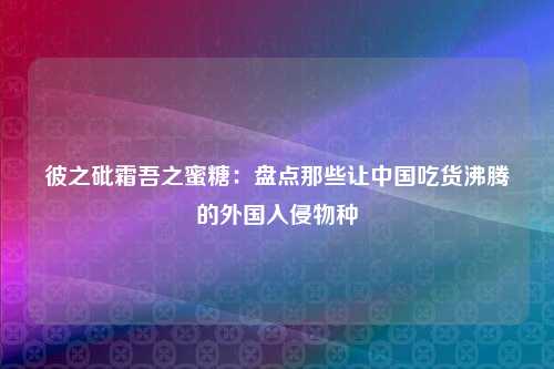 彼之砒霜吾之蜜糖：盘点那些让中国吃货沸腾的外国入侵物种