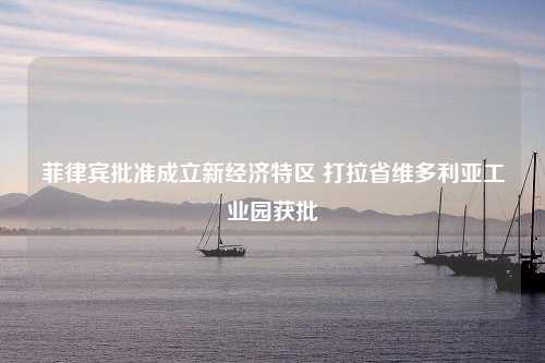 菲律宾批准成立新经济特区 打拉省维多利亚工业园获批