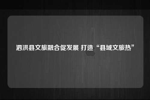 泗洪县文旅融合促发展 打造“县域文旅热”