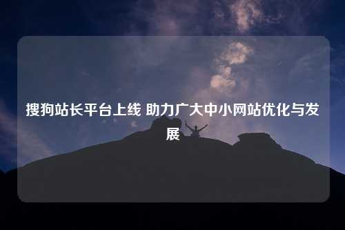 搜狗站长平台上线 助力广大中小网站优化与发展