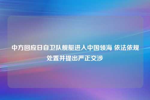 中方回应日自卫队舰艇进入中国领海 依法依规处置并提出严正交涉