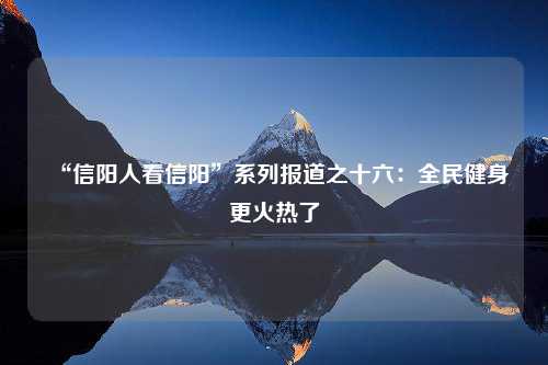 “信阳人看信阳”系列报道之十六：全民健身更火热了