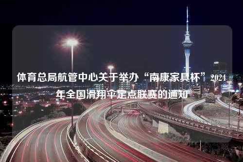 体育总局航管中心关于举办“南康家具杯”2024年全国滑翔伞定点联赛的通知